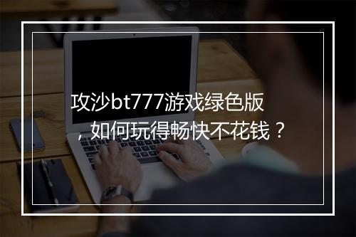 攻沙bt777游戏绿色版，如何玩得畅快不花钱？
