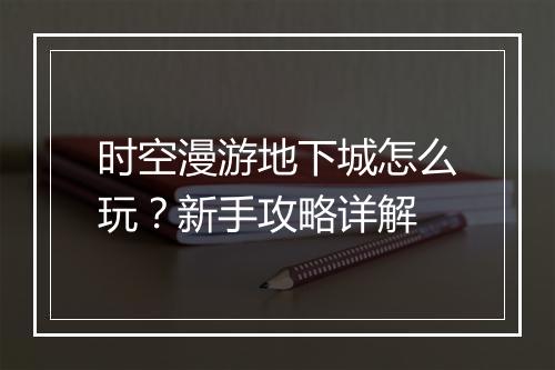 时空漫游地下城怎么玩?新手攻略详解