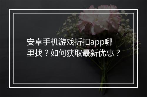 安卓手机游戏折扣app哪里找？如何获取最新优惠？