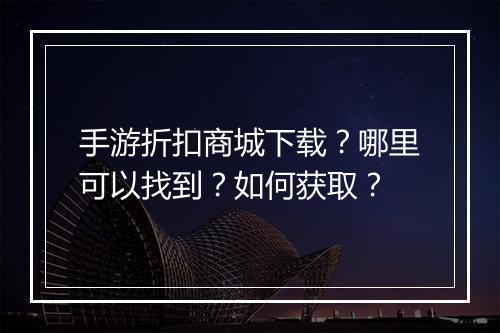 手游折扣商城下载？哪里可以找到？如何获取？