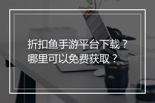折扣鱼手游平台下载？哪里可以免费获取？