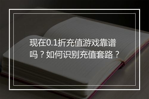 现在0.1折充值游戏靠谱吗?如何识别充值套路?