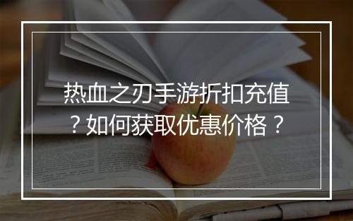 热血之刃手游折扣充值？如何获取优惠价格？