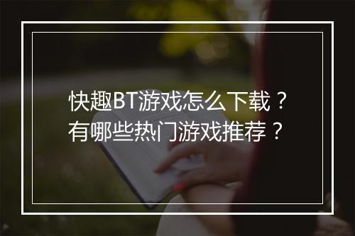 快趣BT游戏怎么下载？有哪些热门游戏推荐？