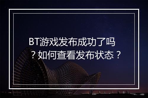 BT游戏发布成功了吗？如何查看发布状态？