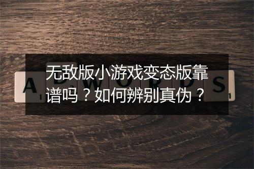 无敌版小游戏变态版靠谱吗？如何辨别真伪？