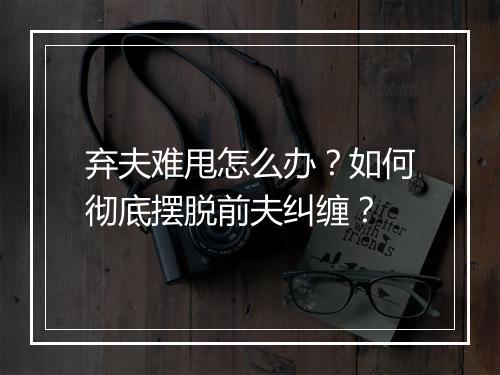 弃夫难甩怎么办？如何彻底摆脱前夫纠缠？