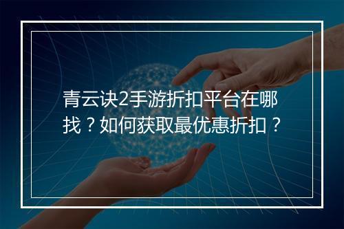 青云诀2手游折扣平台在哪找？如何获取最优惠折扣？