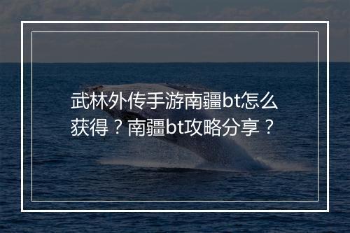 武林外传手游南疆bt怎么获得?南疆bt攻略分享?