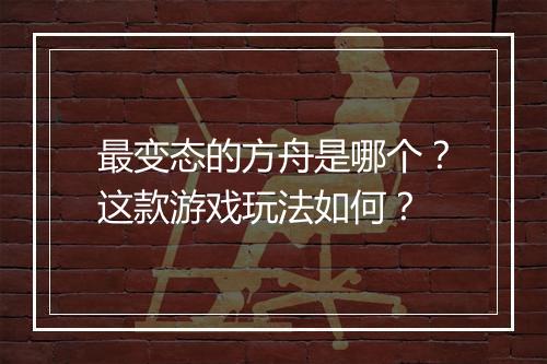 最变态的方舟是哪个?这款游戏玩法如何?