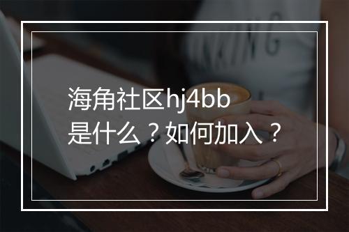 海角社区hj4bb是什么?如何加入?