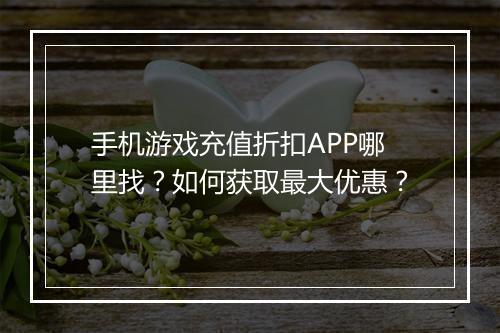 手机游戏充值折扣APP哪里找？如何获取最大优惠？