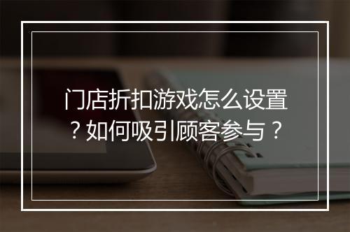 门店折扣游戏怎么设置？如何吸引顾客参与？