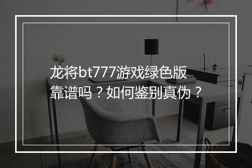 龙将bt777游戏绿色版靠谱吗？如何鉴别真伪？