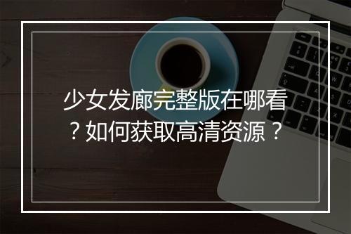 少女发廊完整版在哪看？如何获取高清资源？