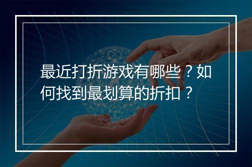 最近打折游戏有哪些？如何找到最划算的折扣？