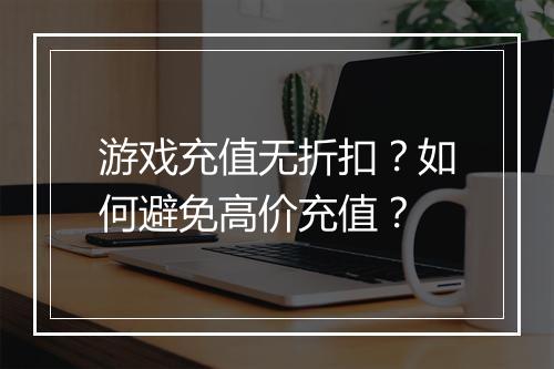 游戏充值无折扣?如何避免高价充值?