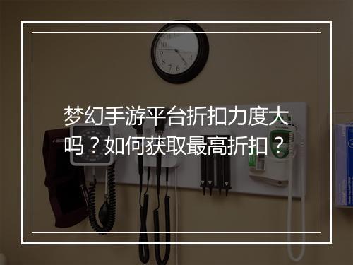 梦幻手游平台折扣力度大吗？如何获取最高折扣？
