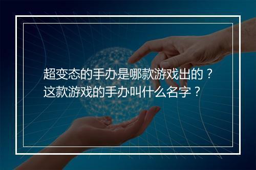 超变态的手办是哪款游戏出的?这款游戏的手办叫什么名字?
