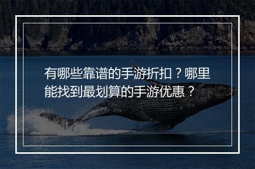 有哪些靠谱的手游折扣?哪里能找到最划算的手游优惠?