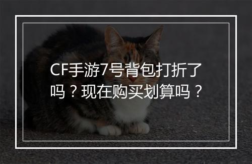 CF手游7号背包打折了吗？现在购买划算吗？