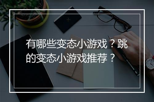 有哪些变态小游戏?跳的变态小游戏推荐?