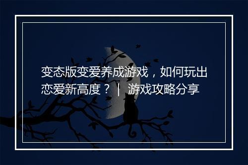 变态版变爱养成游戏，如何玩出恋爱新高度？｜ 游戏攻略分享