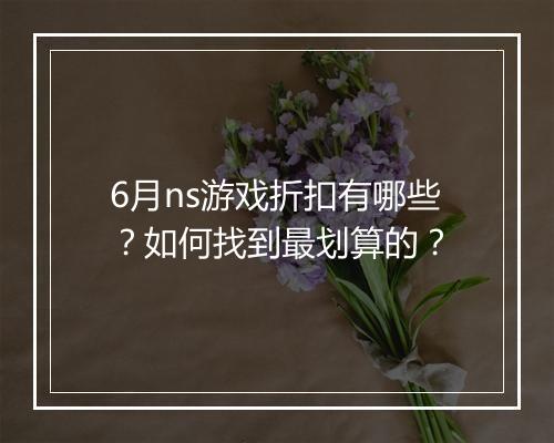 6月ns游戏折扣有哪些?如何找到最划算的?