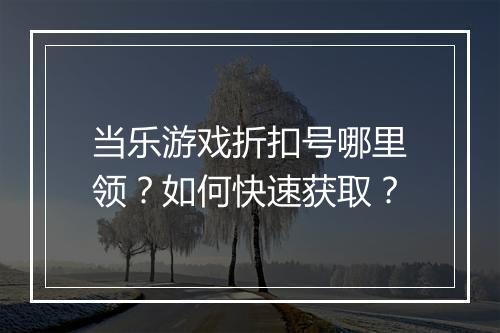 当乐游戏折扣号哪里领？如何快速获取？