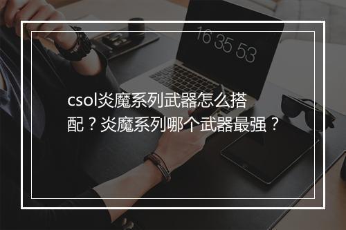 csol炎魔系列武器怎么搭配？炎魔系列哪个武器最强？
