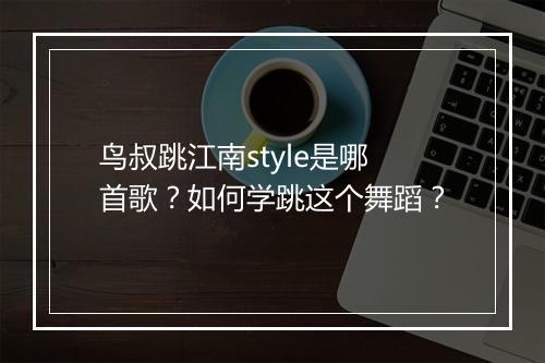 鸟叔跳江南style是哪首歌?如何学跳这个舞蹈?