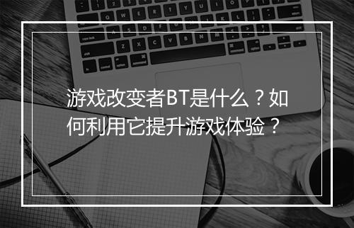 游戏改变者BT是什么？如何利用它提升游戏体验？