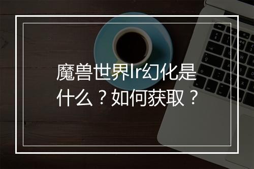 魔兽世界lr幻化是什么?如何获取?