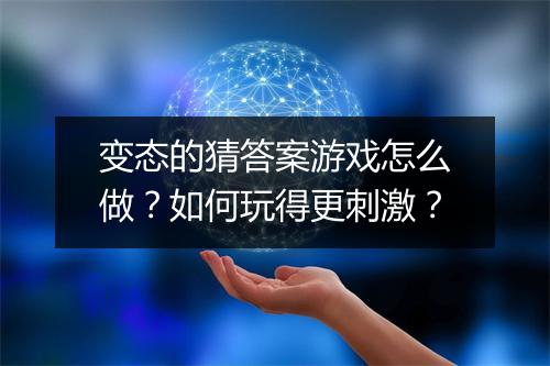 变态的猜答案游戏怎么做?如何玩得更刺激?