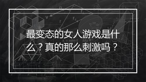 最变态的女人游戏是什么?真的那么刺激吗?