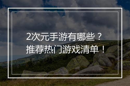 2次元手游有哪些？推荐热门游戏清单！