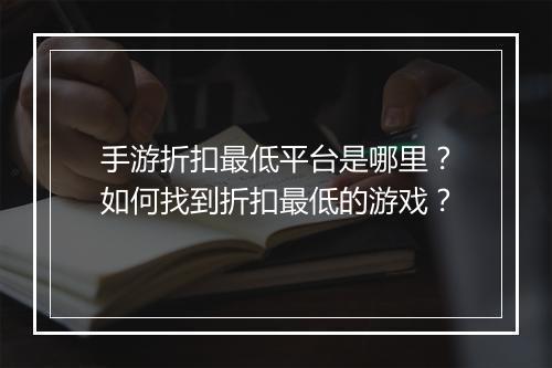 手游折扣最低平台是哪里？如何找到折扣最低的游戏？