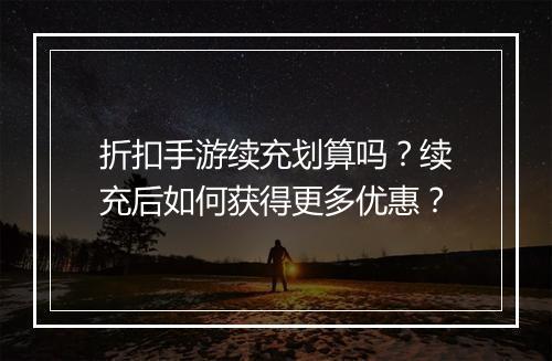 折扣手游续充划算吗?续充后如何获得更多优惠?