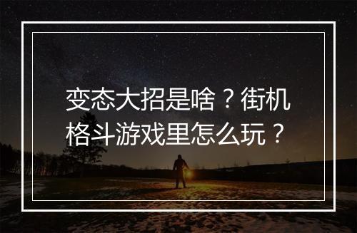 变态大招是啥?街机格斗游戏里怎么玩?
