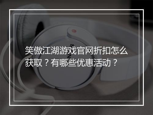 笑傲江湖游戏官网折扣怎么获取？有哪些优惠活动？