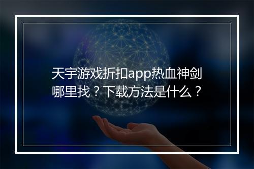 天宇游戏折扣app热血神剑哪里找?下载方法是什么?