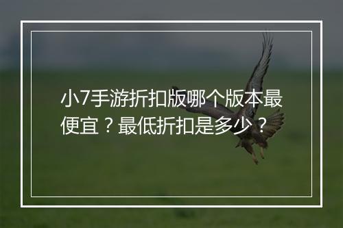 小7手游折扣版哪个版本最便宜？最低折扣是多少？