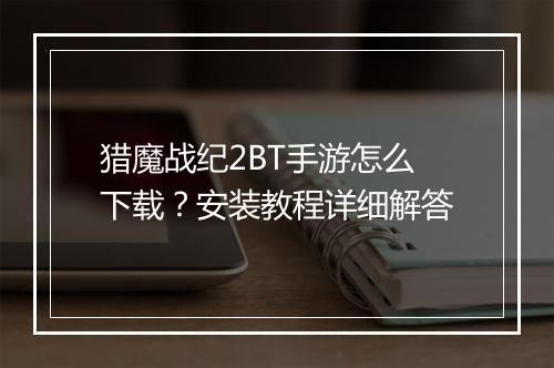 猎魔战纪2BT手游怎么下载?安装教程详细解答