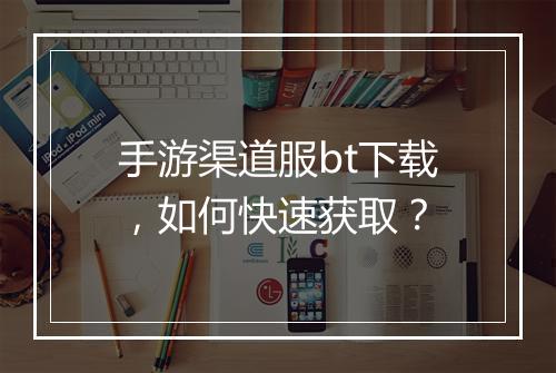 手游渠道服bt下载，如何快速获取？