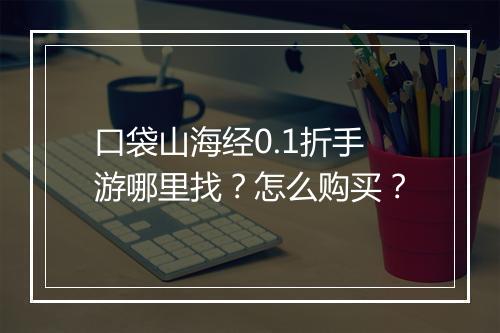 口袋山海经0.1折手游哪里找?怎么购买?