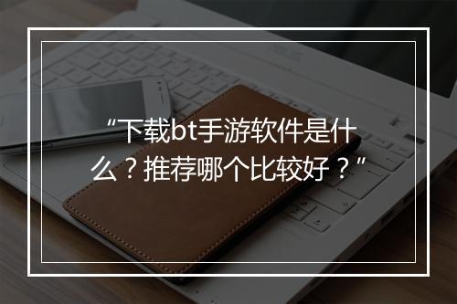 “下载bt手游软件是什么?推荐哪个比较好?”