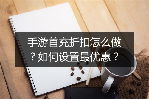 手游首充折扣怎么做？如何设置最优惠？