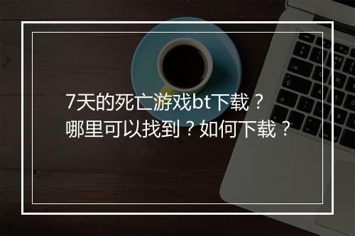 7天的死亡游戏bt下载?哪里可以找到?如何下载?
