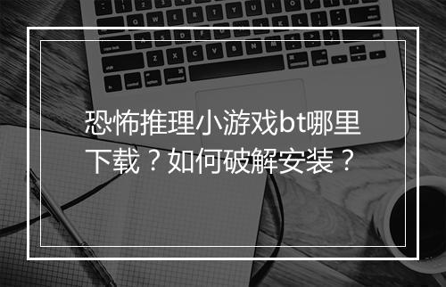 恐怖推理小游戏bt哪里下载?如何破解安装?