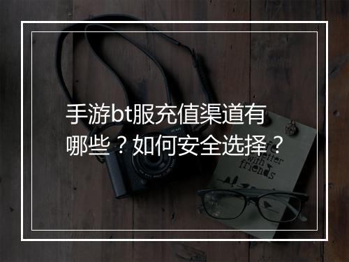 手游bt服充值渠道有哪些？如何安全选择？